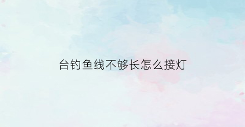台钓鱼线不够长怎么接灯(台钓鱼线不够长怎么接灯管)