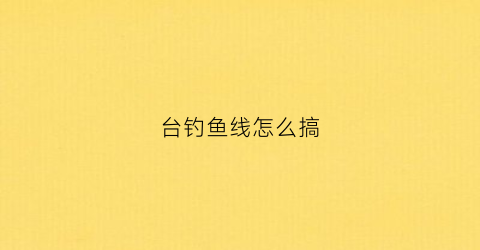 “台钓鱼线怎么搞(台钓鱼线搭配)