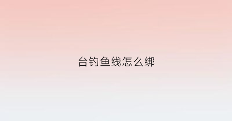 台钓鱼线怎么绑(台钓鱼线绑法)