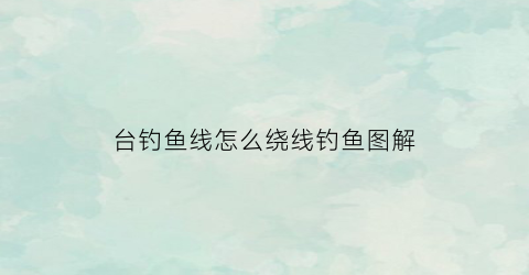 台钓鱼线怎么绕线钓鱼图解(台钓鱼线怎么绕线钓鱼图解视频)