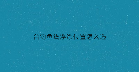台钓鱼线浮漂位置怎么选(台钓鱼线浮漂位置怎么选好)
