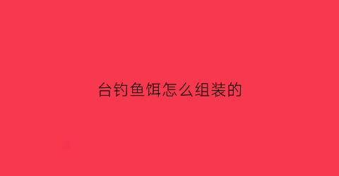 “台钓鱼饵怎么组装的(台钓鱼饵怎么组装的图解)