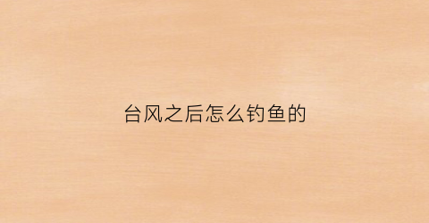 台风之后怎么钓鱼的(台风过后怎么钓鱼)