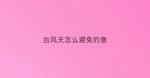 台风天怎么避免钓鱼(台风天钓鱼怎么钓鲤鱼)