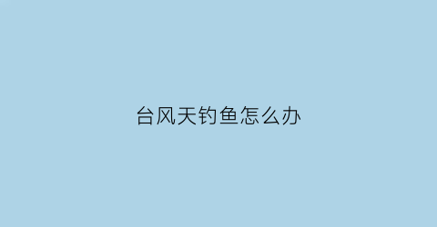 台风天钓鱼怎么办(台风钓鱼开口吗)