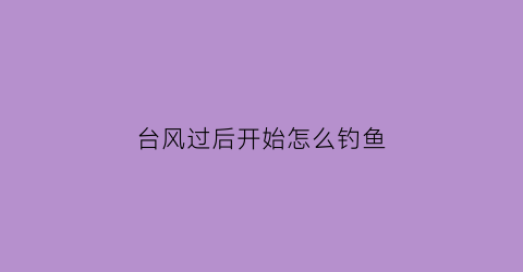 台风过后开始怎么钓鱼(台风后好钓鱼还是台风前)