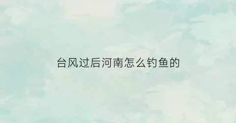 台风过后河南怎么钓鱼的(台风天气钓鱼怎么样)