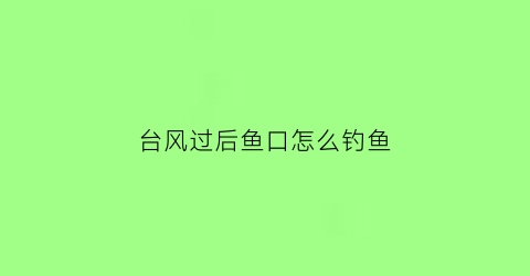 “台风过后鱼口怎么钓鱼(台风过后好钓鱼吗)