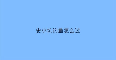 “史小坑钓鱼怎么过(史小坑1攻略大全答案)