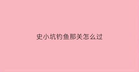 史小坑钓鱼那关怎么过(史小坑15攻略)