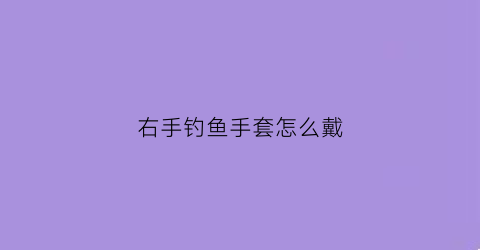 右手钓鱼手套怎么戴(钩鱼手套价格)
