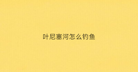 叶尼塞河怎么钓鱼(叶尼塞河水深)