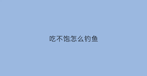 吃不饱怎么钓鱼(吃不饱v)