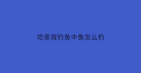 “吃夜宵钓鱼中鱼怎么钓(宵夜吃鱼会长胖吗热量高吗)