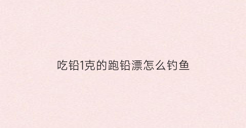 吃铅1克的跑铅漂怎么钓鱼(吃铅1克的漂好抛竿吗)