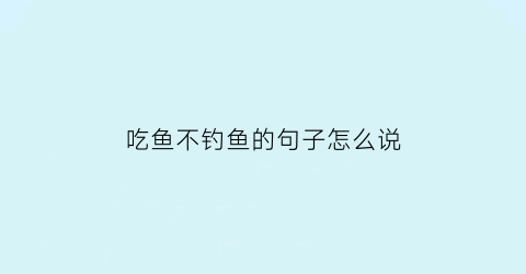 吃鱼不钓鱼的句子怎么说(钓鱼不吃鱼的果报)