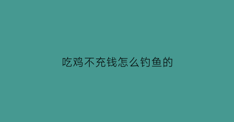 “吃鸡不充钱怎么钓鱼的(吃鸡充钱不用钱方法)