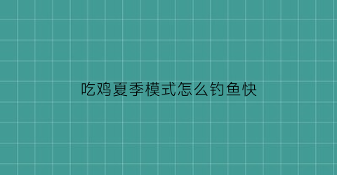 吃鸡夏季模式怎么钓鱼快(吃鸡怎么夏日模式)