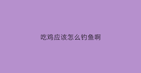 吃鸡应该怎么钓鱼啊