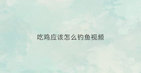 吃鸡应该怎么钓鱼视频(吃鸡钓鱼是什么意思)