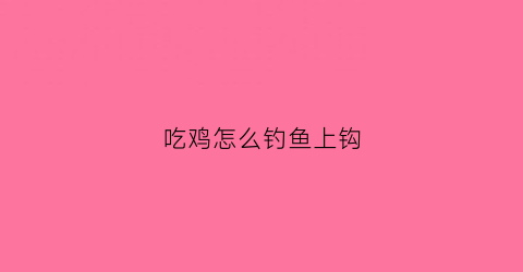 吃鸡怎么钓鱼上钩(吃鸡钓鱼竿在哪)