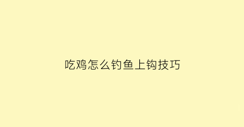 “吃鸡怎么钓鱼上钩技巧(吃鸡怎么钓鱼上钩技巧)