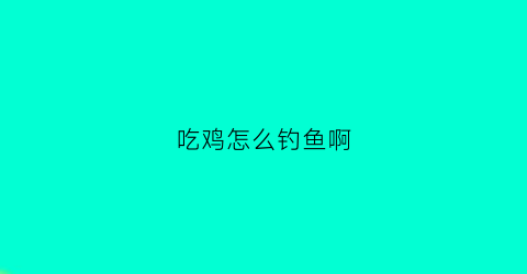 吃鸡怎么钓鱼啊(吃鸡里怎么钓鱼)