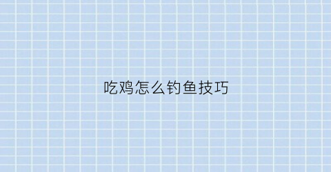 吃鸡怎么钓鱼技巧(吃鸡怎样钓鱼)