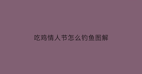 吃鸡情人节怎么钓鱼图解