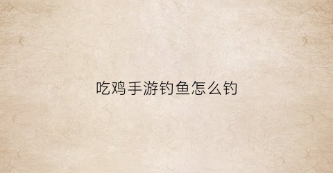 “吃鸡手游钓鱼怎么钓(吃鸡钓鱼是什么意思)