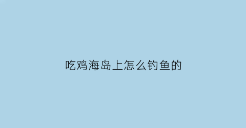 吃鸡海岛上怎么钓鱼的