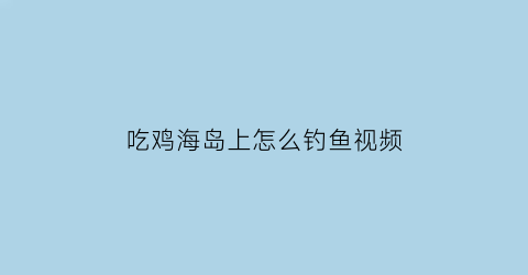 吃鸡海岛上怎么钓鱼视频