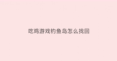 吃鸡游戏钓鱼岛怎么找回