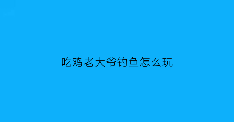 吃鸡老大爷钓鱼怎么玩(吃鸡老大爷钓鱼怎么玩游戏)
