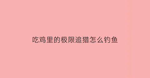 吃鸡里的极限追猎怎么钓鱼
