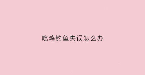 吃鸡钓鱼失误怎么办(吃鸡里钓鱼钓不了)