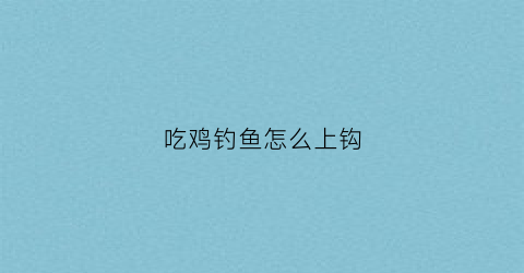 吃鸡钓鱼怎么上钩(吃鸡中怎么钓鱼)