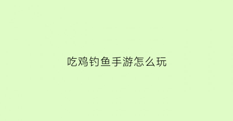 吃鸡钓鱼手游怎么玩(吃鸡钓鱼是哪个模式)