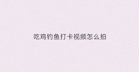吃鸡钓鱼打卡视频怎么拍