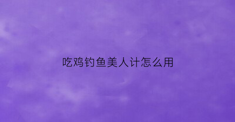 吃鸡钓鱼美人计怎么用(钓美女美人鱼游戏)