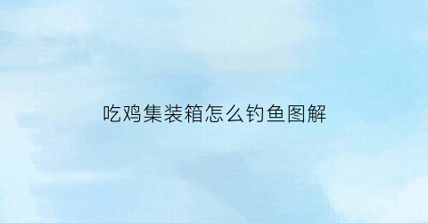 吃鸡集装箱怎么钓鱼图解(吃鸡农场集装箱怎么进去)