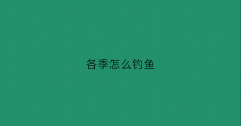 各季怎么钓鱼(这个季节怎么钓)