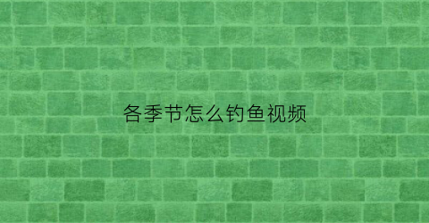 各季节怎么钓鱼视频(不同季节钓鱼怎么选钓位)