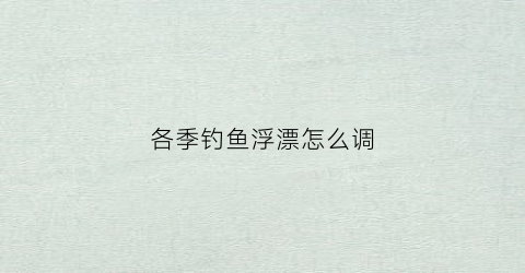 各季钓鱼浮漂怎么调(如何根据季节调漂)