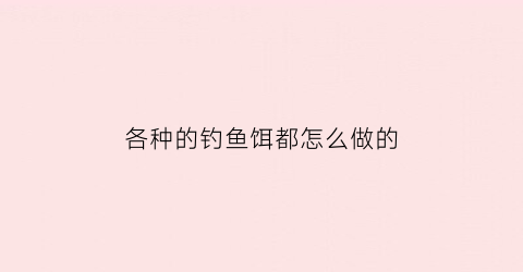 各种的钓鱼饵都怎么做的(钓鱼鱼饵的制作方法和配方)