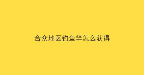 合众地区钓鱼竿怎么获得(合众地区一周目攻略)