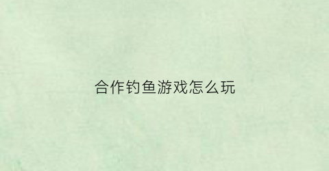 合作钓鱼游戏怎么玩(垂钓园合作协议)