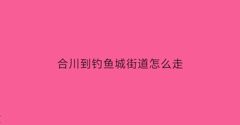 合川到钓鱼城街道怎么走