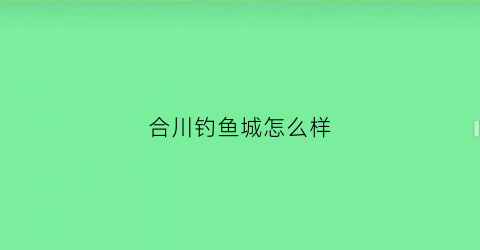 合川钓鱼城怎么样(合川钓鱼城游玩时间)