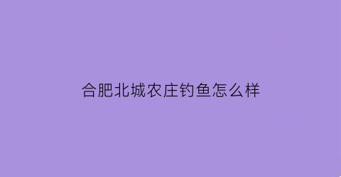 合肥北城农庄钓鱼怎么样(合肥北城附近的钓点)